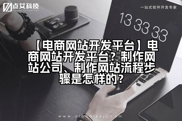 【电商网站开发平台】电商网站开发平台?制作网站公司、制作网站流程步骤是怎样的?