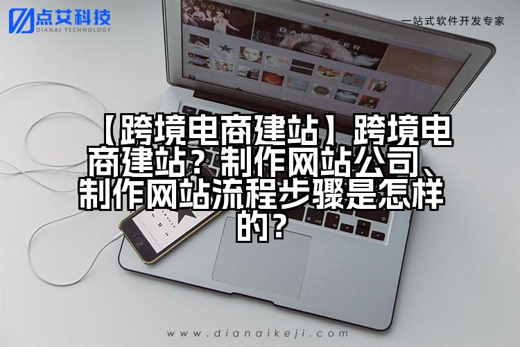 【跨境电商建站】跨境电商建站？制作网站公司、制作网站流程步骤是怎样的？