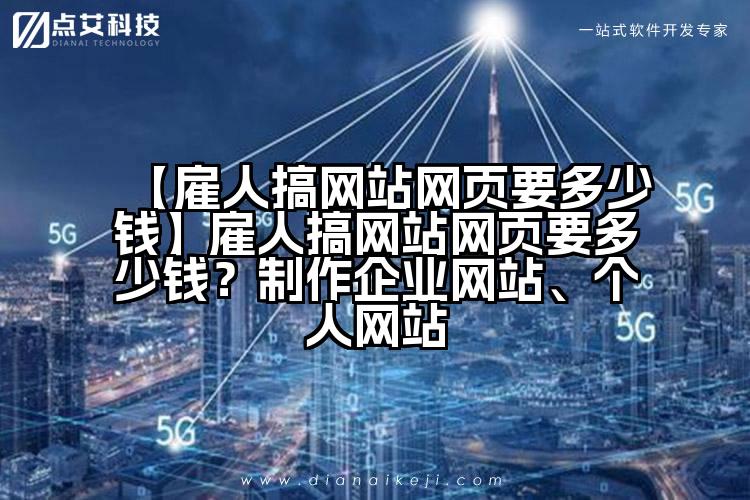 【雇人搞网站网页要多少钱】雇人搞网站网页要多少钱?制作企业网站、个人网站