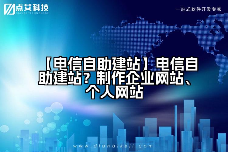 【电信自助建站】电信自助建站?制作企业网站、个人网站
