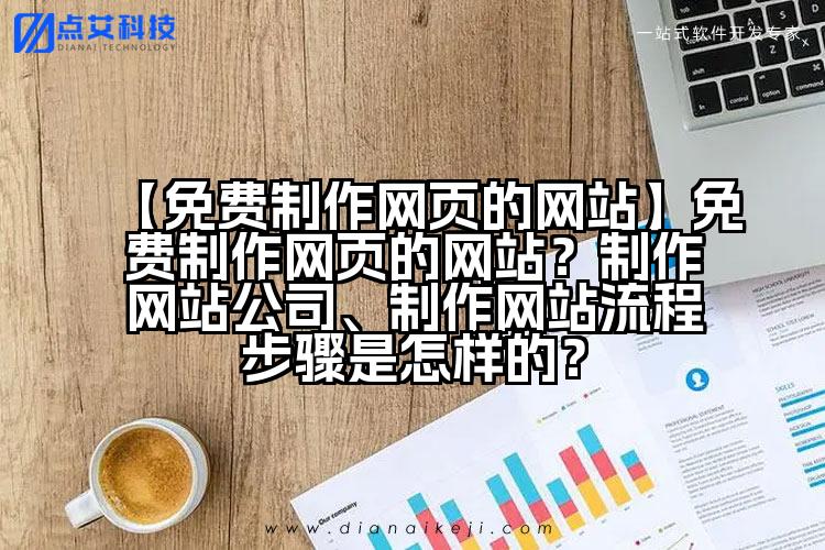 【免费制作网页的网站】免费制作网页的网站?制作网站公司、制作网站流程步骤是怎样的?
