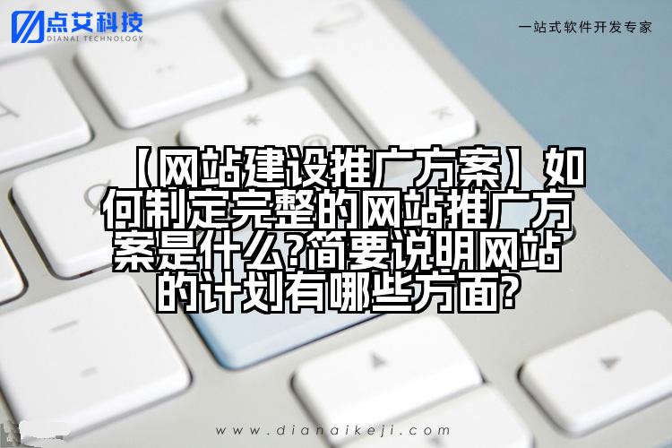 【网站建设推广方案】如何制定完整的网站推广方案是什么?简要说明网站的计划有哪些方面?