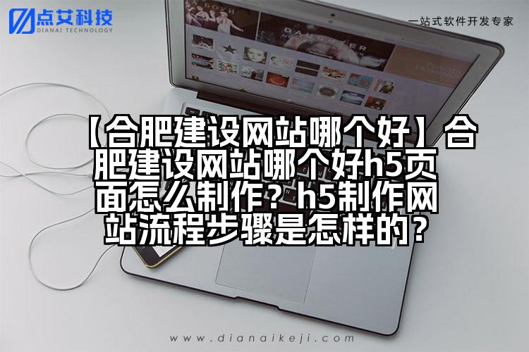 【合肥建设网站哪个好】合肥建设网站哪个好h5页面怎么制作？h5制作网站流程步骤是怎样的？