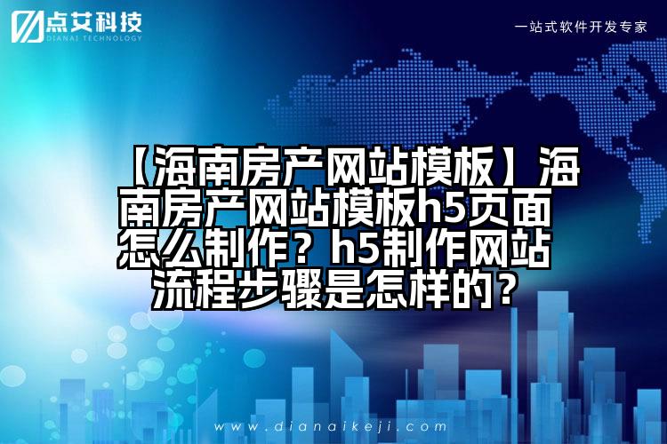 【海南房产网站模板】海南房产网站模板h5页面怎么制作?h5制作网站流程步骤是怎样的?