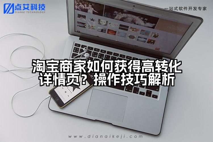 淘宝商家如何获得高转化详情页？操作技巧解析