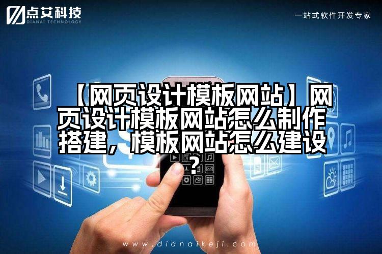 【网页设计模板网站】网页设计模板网站怎么制作搭建,模板网站怎么建设?