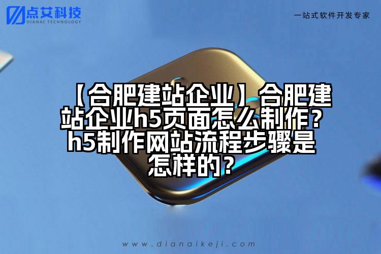 【合肥建站企业】合肥建站企业h5页面怎么制作？h5制作网站流程步骤是怎样的？