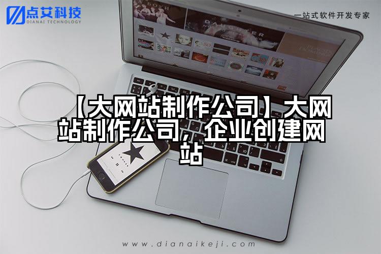 【大网站制作公司】大网站制作公司,企业创建网站