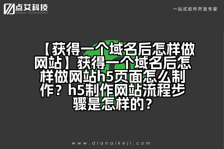 【获得一个域名后怎样做网站】获得一个域名后怎样做网站h5页面怎么制作?h5制作网站流程步骤是怎样的?