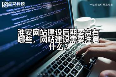 淮安网站建设后期要点有哪些，网站建设需要注意什么？