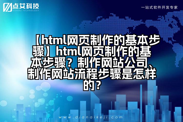 【html网页制作的基本步骤】html网页制作的基本步骤？制作网站公司、制作网站流程步骤是怎样的？
