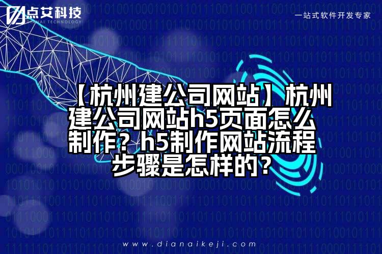 【杭州建公司网站】杭州建公司网站h5页面怎么制作?h5制作网站流程步骤是怎样的?