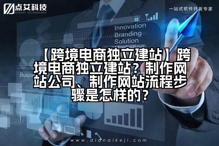 【跨境电商独立建站】跨境电商独立建站？制作网站公司、制作网站流程步骤是怎样的？
