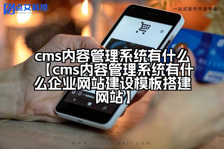 cms内容管理系统有什么【cms内容管理系统有什么企业网站建设模板搭建网站】