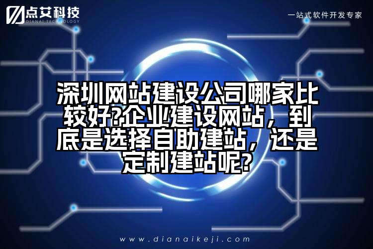 深圳网站建设公司哪家比较好?企业建设网站,到底是选择自助建站,还是定制建站呢?