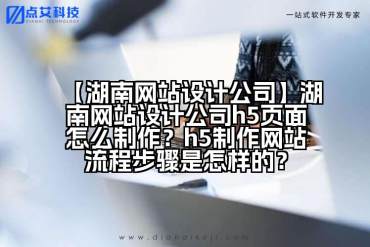 【湖南网站设计公司】湖南网站设计公司h5页面怎么制作？h5制作网站流程步骤是怎样的？