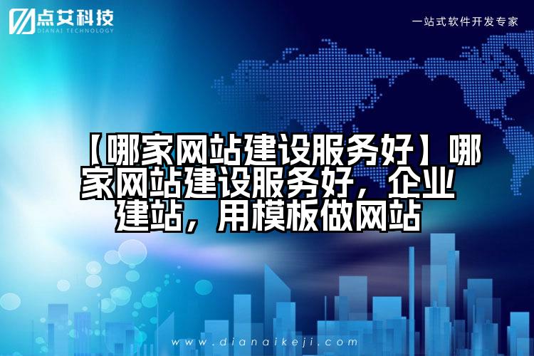 【哪家网站建设服务好】哪家网站建设服务好,企业建站,用模板做网站