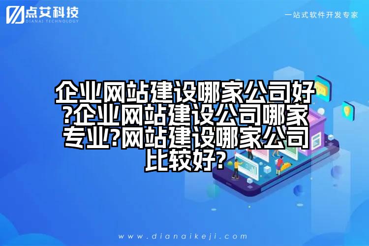 企业网站建设哪家公司好?企业网站建设公司哪家专业?网站建设哪家公司比较好?