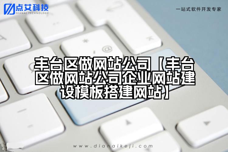 丰台区做网站公司【丰台区做网站公司企业网站建设模板搭建网站】