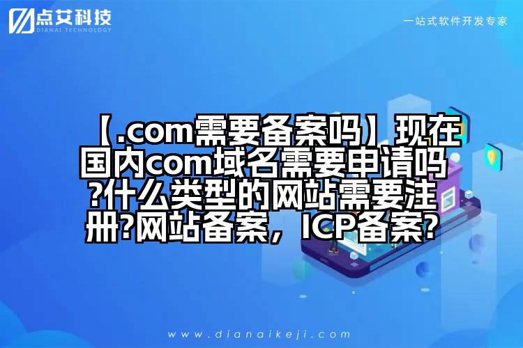 【.com需要备案吗】现在国内com域名需要申请吗?什么类型的网站需要注册?网站备案,ICP备案?