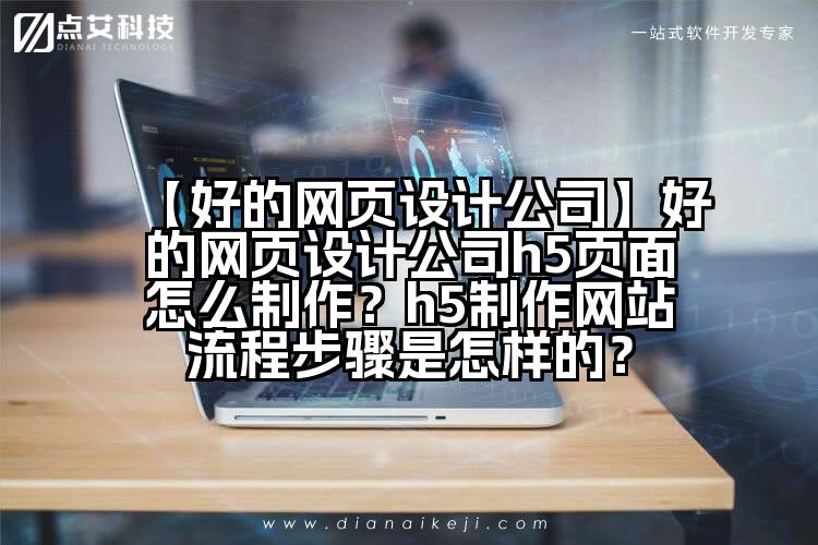 【好的网页设计公司】好的网页设计公司h5页面怎么制作?h5制作网站流程步骤是怎样的?