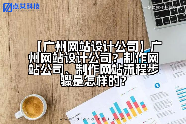 【广州网站设计公司】广州网站设计公司?制作网站公司、制作网站流程步骤是怎样的?