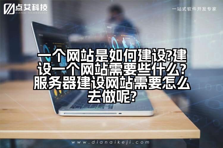 一个网站是如何建设?建设一个网站需要些什么?服务器建设网站需要怎么去做呢?