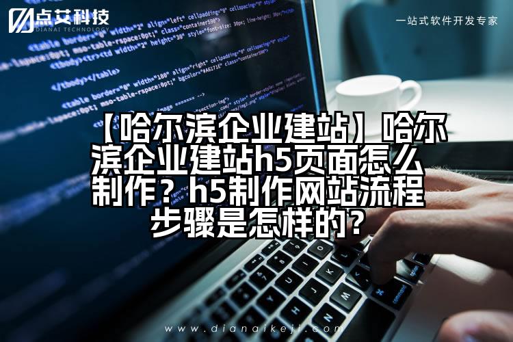【哈尔滨企业建站】哈尔滨企业建站h5页面怎么制作?h5制作网站流程步骤是怎样的?