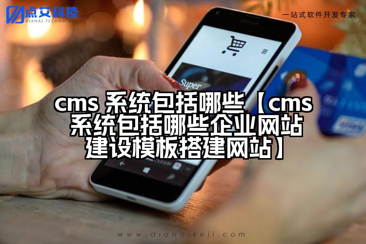 cms 系统包括哪些【cms 系统包括哪些企业网站建设模板搭建网站】