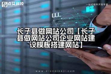 长子县做网站公司【长子县做网站公司企业网站建设模板搭建网站】