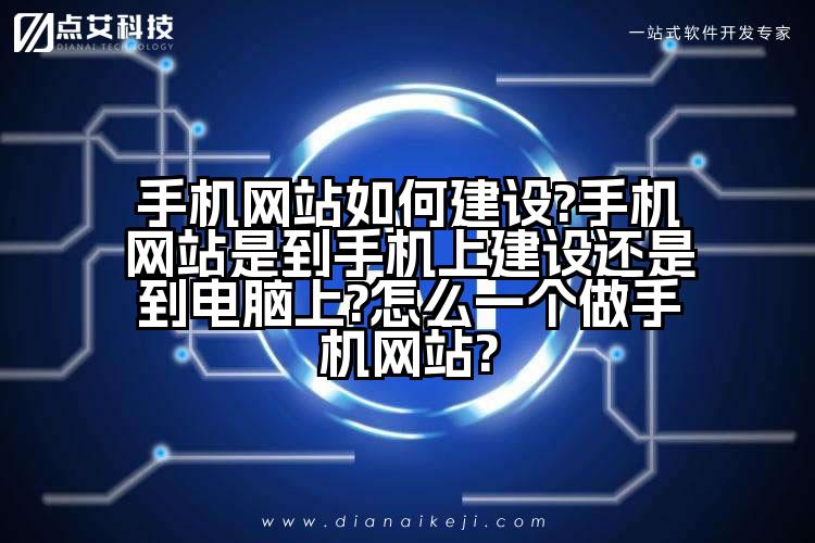 手机网站如何建设?手机网站是到手机上建设还是到电脑上?怎么一个做手机网站?