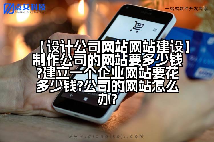【设计公司网站网站建设】制作公司的网站要多少钱?建立一个企业网站要花多少钱?公司的网站怎么办?