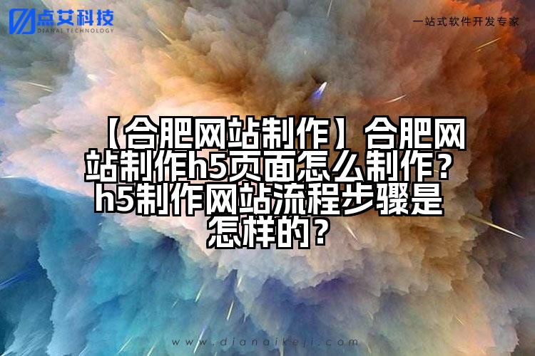 【合肥网站制作】合肥网站制作h5页面怎么制作?h5制作网站流程步骤是怎样的?