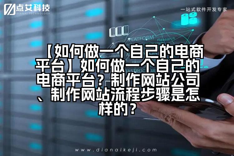 【如何做一个自己的电商平台】如何做一个自己的电商平台?制作网站公司、制作网站流程步骤是怎样的?