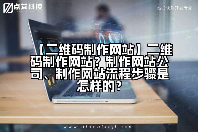 【二维码制作网站】二维码制作网站？制作网站公司、制作网站流程步骤是怎样的？