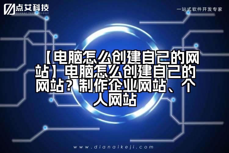 【电脑怎么创建自己的网站】电脑怎么创建自己的网站?制作企业网站、个人网站