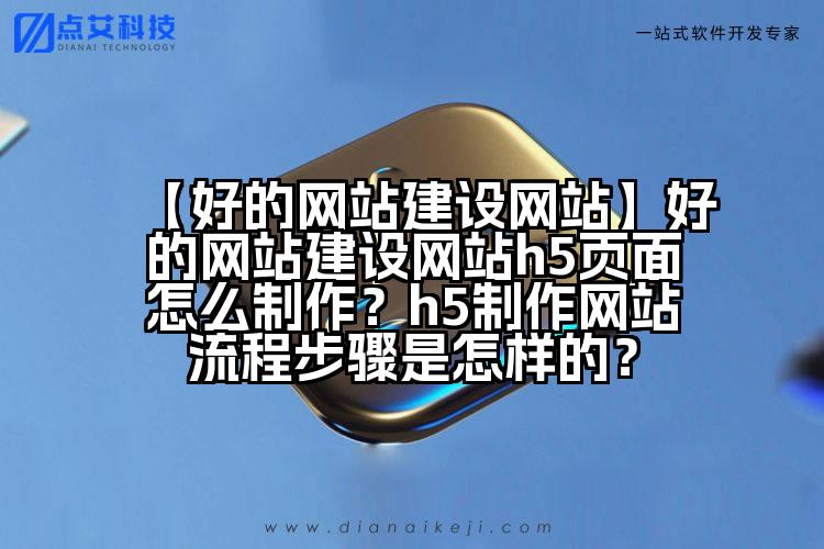 【好的网站建设网站】好的网站建设网站h5页面怎么制作？h5制作网站流程步骤是怎样的？