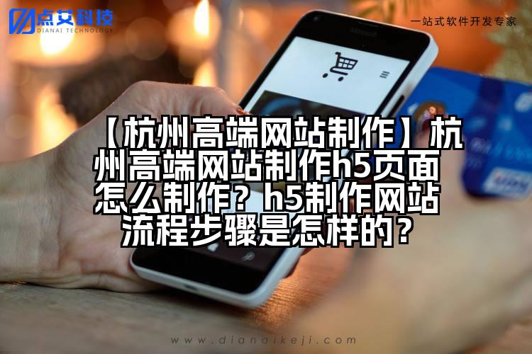 【杭州高端网站制作】杭州高端网站制作h5页面怎么制作?h5制作网站流程步骤是怎样的?
