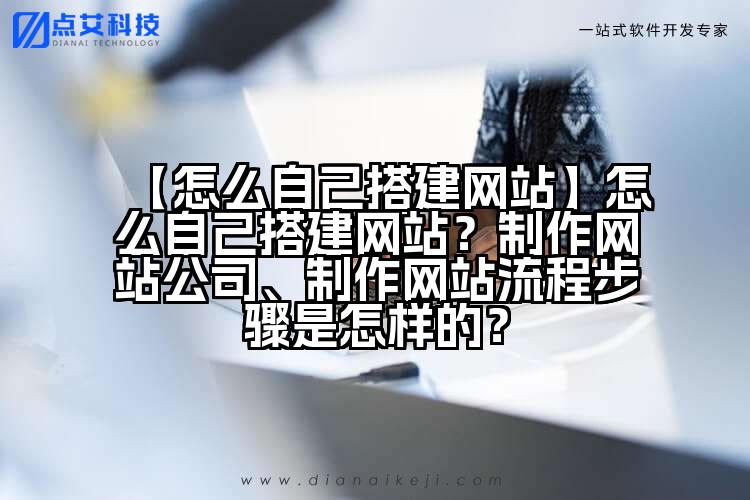 【怎么自己搭建网站】怎么自己搭建网站?制作网站公司、制作网站流程步骤是怎样的?