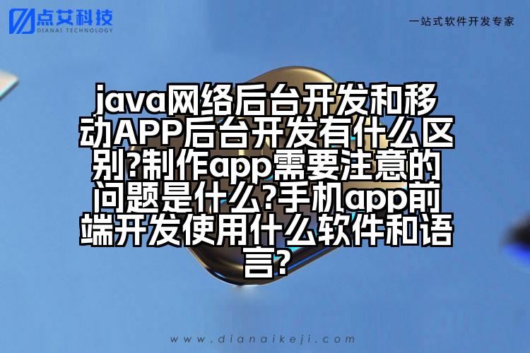 java网络后台开发和移动APP后台开发有什么区别?制作app需要注意的问题是什么?手机app前端开发使用什么软件和语言?