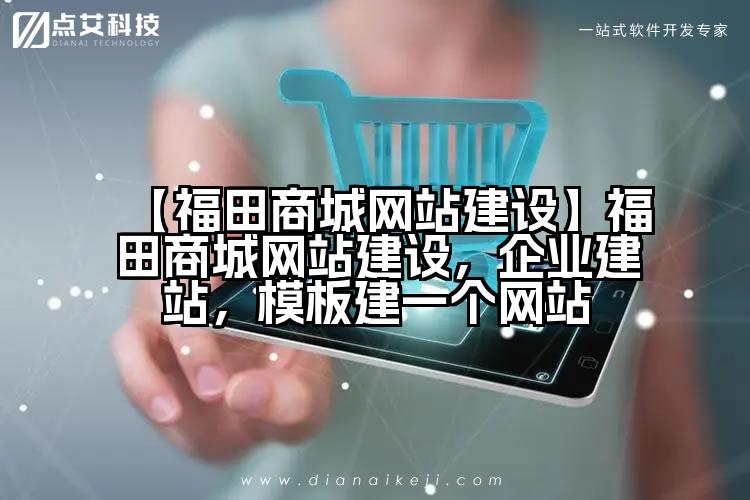 【福田商城网站建设】福田商城网站建设，企业建站，模板建一个网站