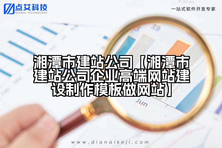 湘潭市建站公司【湘潭市建站公司企业高端网站建设制作模板做网站】