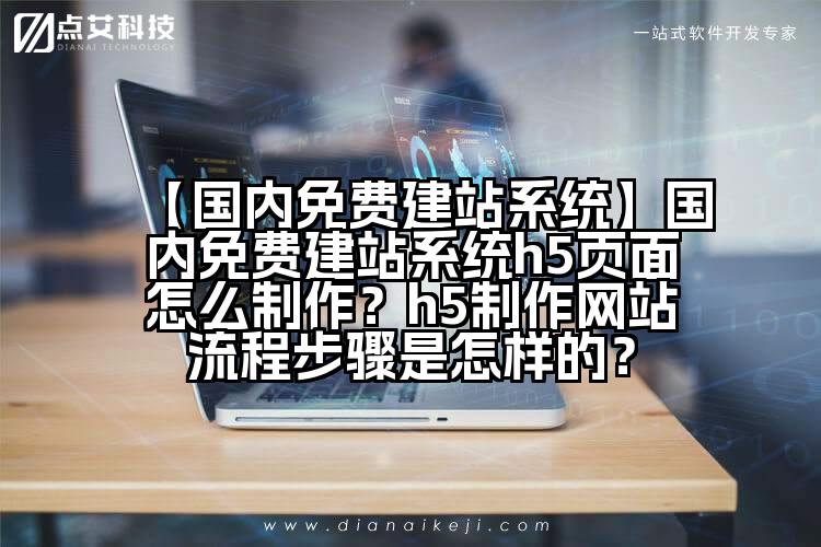 【国内免费建站系统】国内免费建站系统h5页面怎么制作？h5制作网站流程步骤是怎样的？