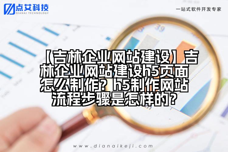 【吉林企业网站建设】吉林企业网站建设h5页面怎么制作?h5制作网站流程步骤是怎样的?