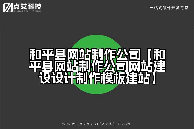 和平县网站制作公司【和平县网站制作公司网站建设设计制作模板建站】