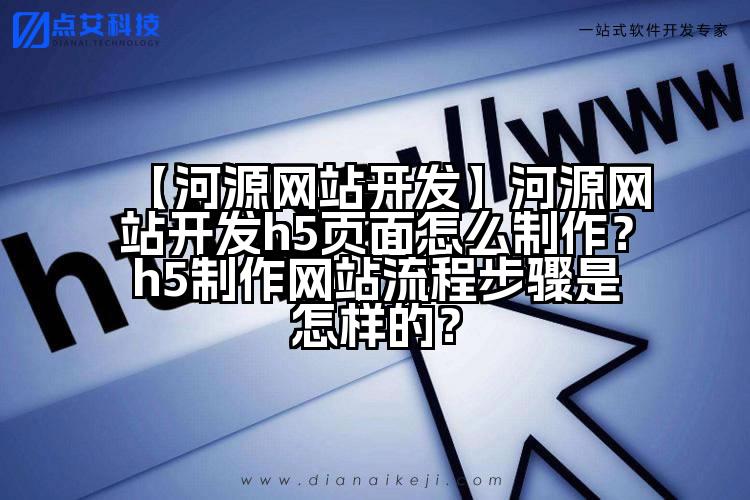 【河源网站开发】河源网站开发h5页面怎么制作?h5制作网站流程步骤是怎样的?