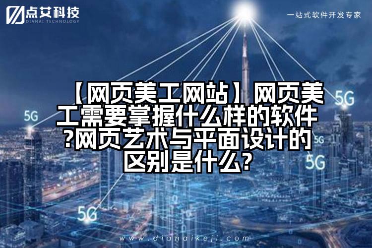 【网页美工网站】网页美工需要掌握什么样的软件?网页艺术与平面设计的区别是什么?