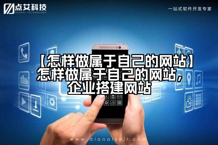 【怎样做属于自己的网站】怎样做属于自己的网站,企业搭建网站