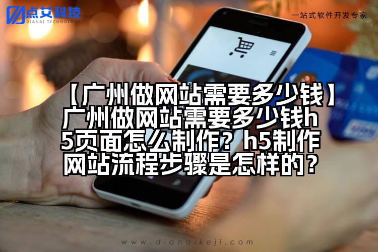 【广州做网站需要多少钱】广州做网站需要多少钱h5页面怎么制作？h5制作网站流程步骤是怎样的？