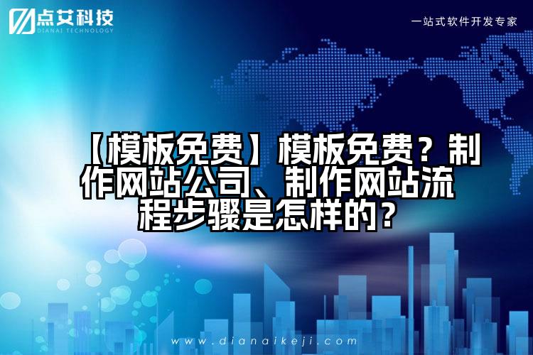 【模板免费】模板免费?制作网站公司、制作网站流程步骤是怎样的?